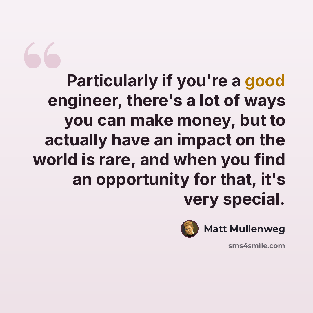 “Particularly if you're a good engineer, there's a lot of ways you can make money, but to actually have an impact on the world is rare, and when you find an opportunity for that, it's very special.” quote by Matt Mullenweg