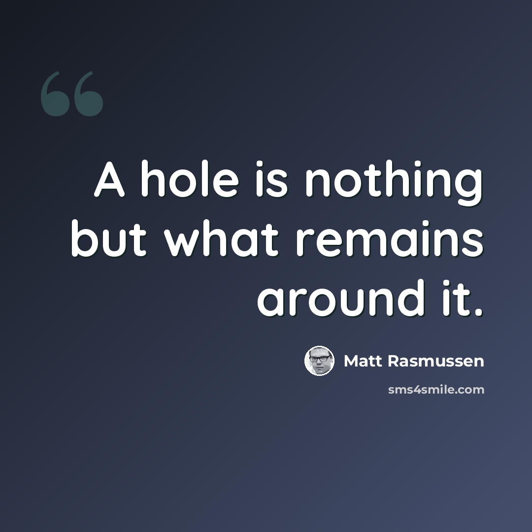 “A hole is nothing but what remains around it.” quote by Matt Rasmussen