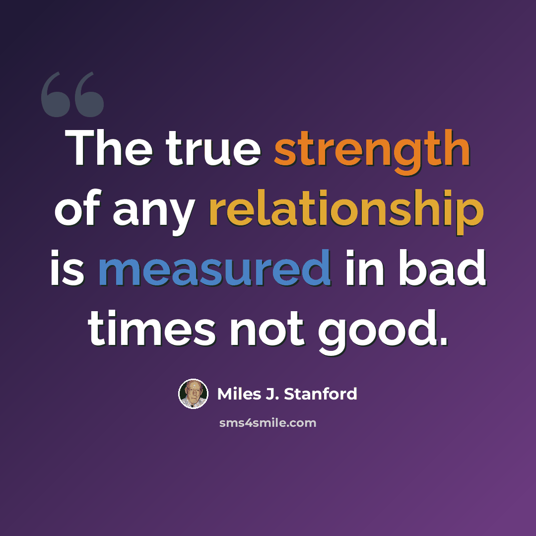 “The true strength of any relationship is measured in bad times not good.” quote by Miles J. Stanford