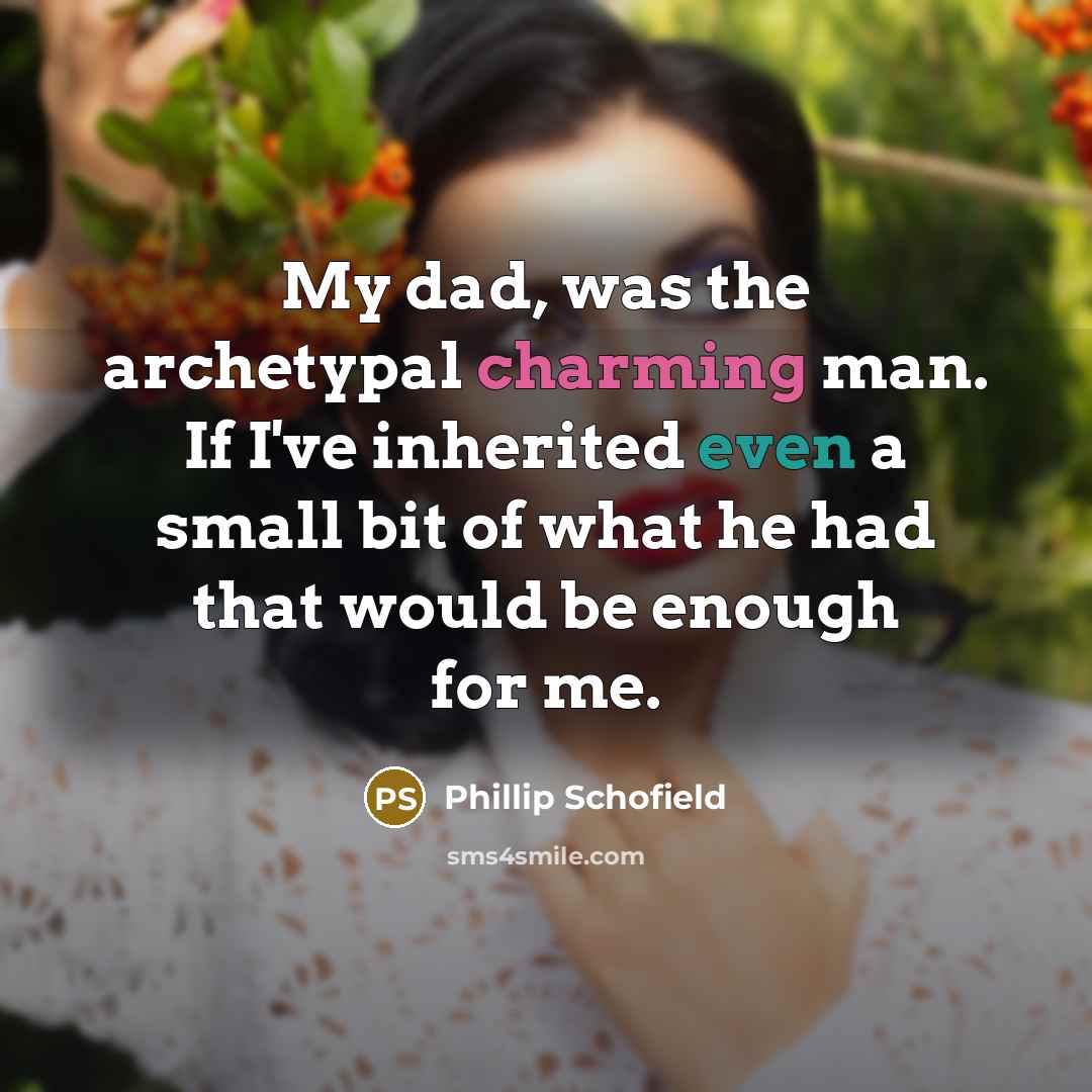 “My dad, was the archetypal charming man. If I've inherited even a small bit of what he had that would be enough for me.” quote by Phillip Schofield