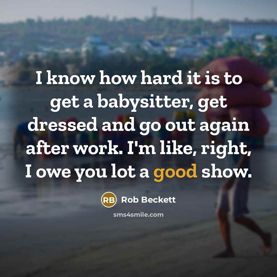“I know how hard it is to get a babysitter, get dressed and go out again after work. I'm like, right, I owe you lot a good show.” quote by Rob Beckett