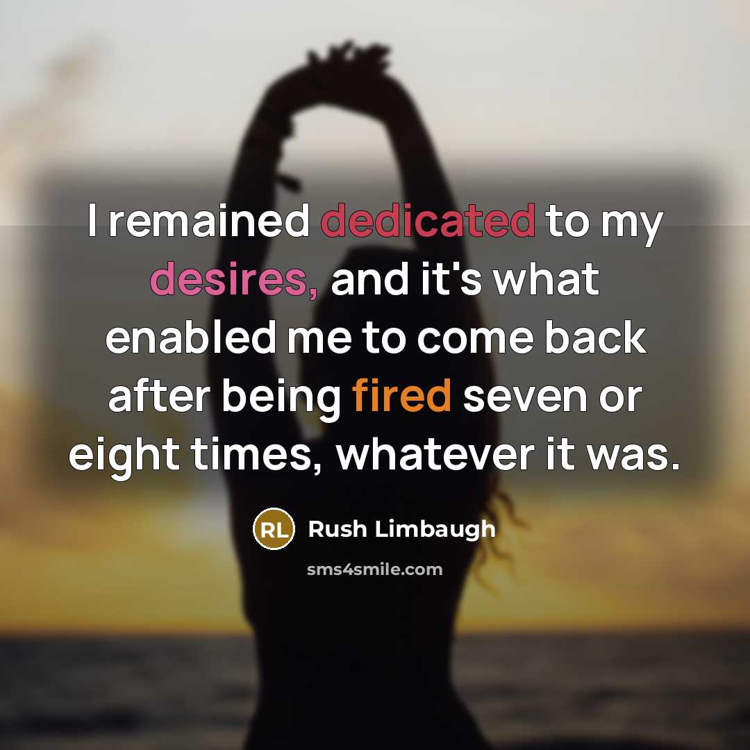 “I remained dedicated to my desires, and it's what enabled me to come back after being fired seven or eight times, whatever it was.” quote by Rush Limbaugh