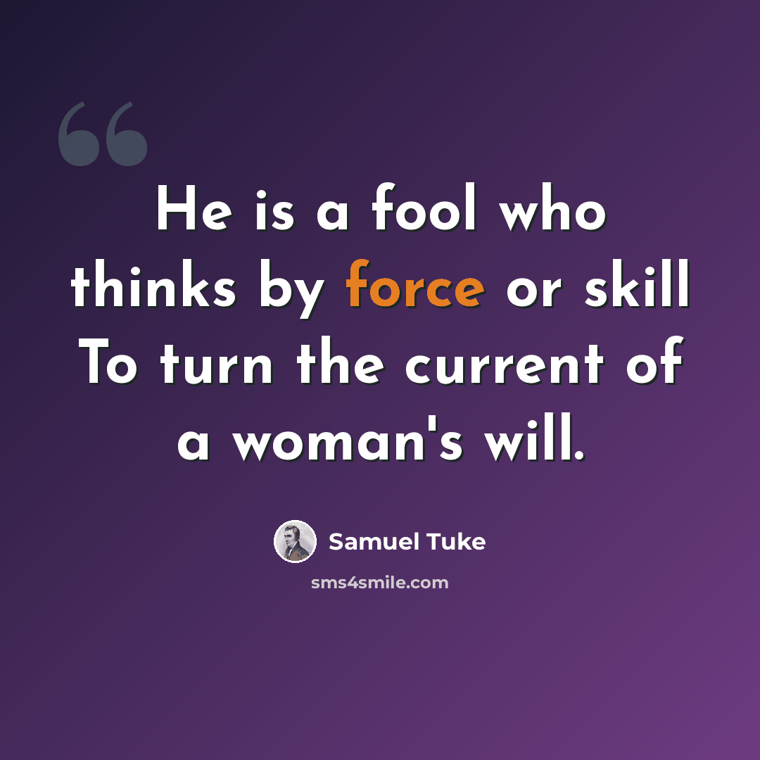 “He is a fool who thinks by force or skill To turn the current of a woman's will.” quote by Samuel Tuke