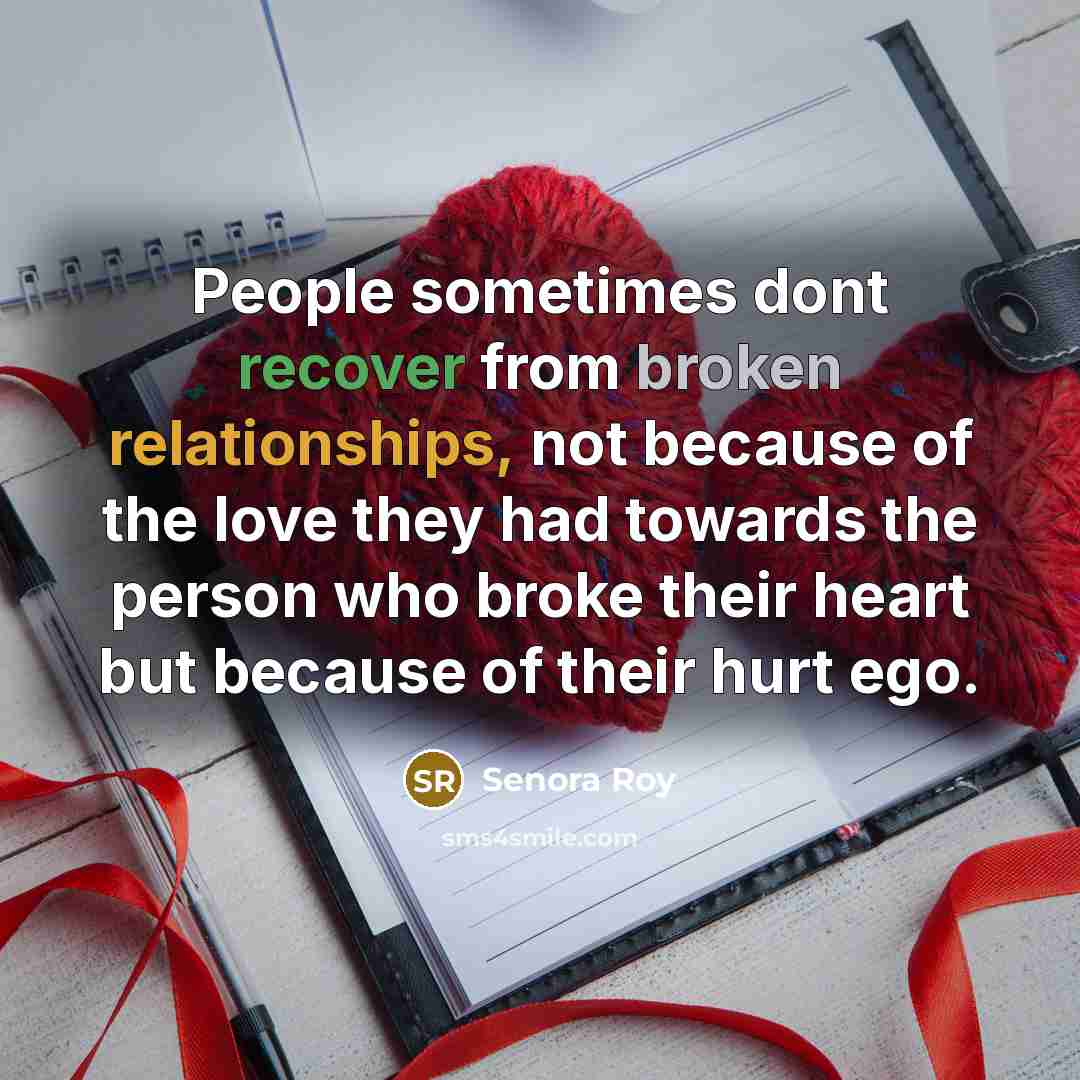 “People sometimes dont recover from broken relationships, not because of the love they had towards the person who broke their heart but because of their hurt ego.” quote by Senora Roy