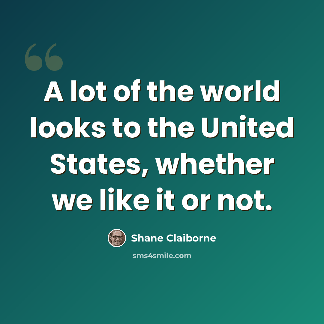 “A lot of the world looks to the United States, whether we like it or not.” quote by Shane Claiborne