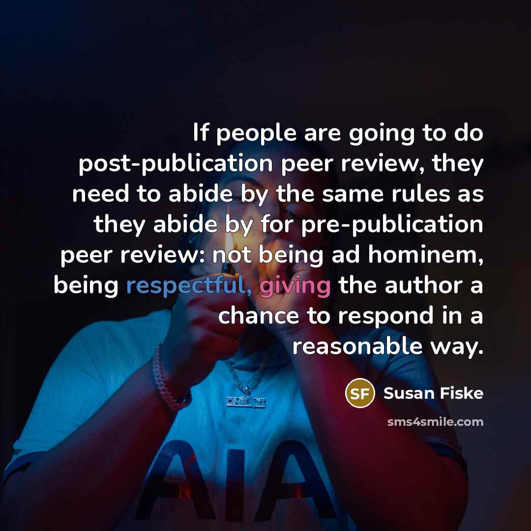“If people are going to do post-publication peer review, they need to abide by the same rules as they abide by for pre-publication peer review: not being ad hominem, being respectful, giving the author a chance to respond in a reasonable way.” quote by Susan Fiske