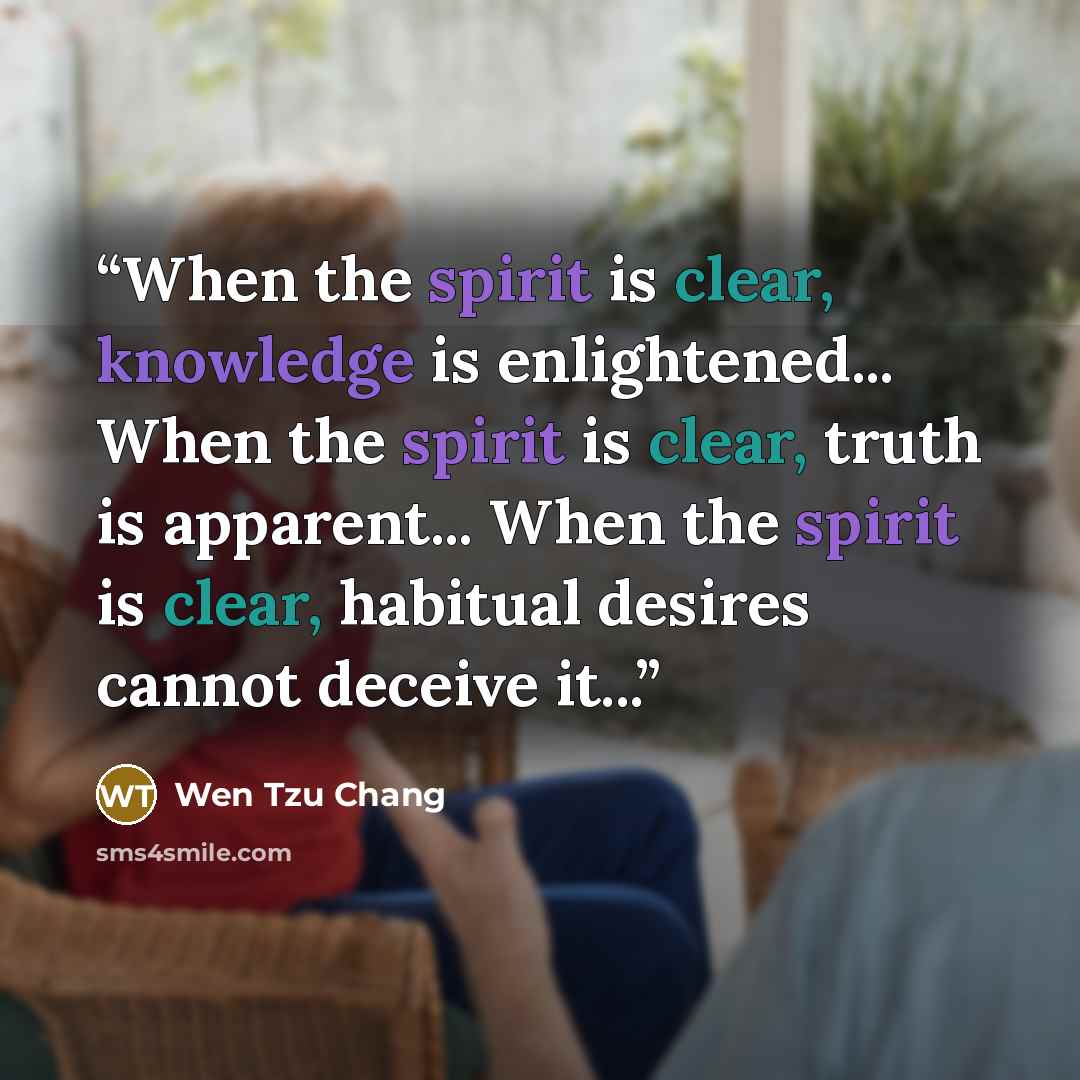 “When the spirit is clear, knowledge is enlightened... When the spirit is clear, truth is apparent... When the spirit is clear, habitual desires cannot deceive it...” quote by Wen Tzu Chang