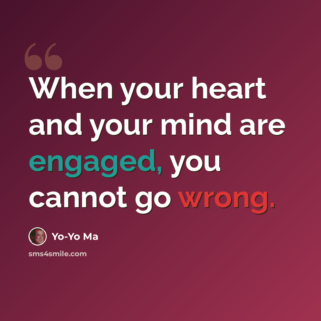 “When your heart and your mind are engaged, you cannot go wrong.” quote by Yo-Yo Ma
