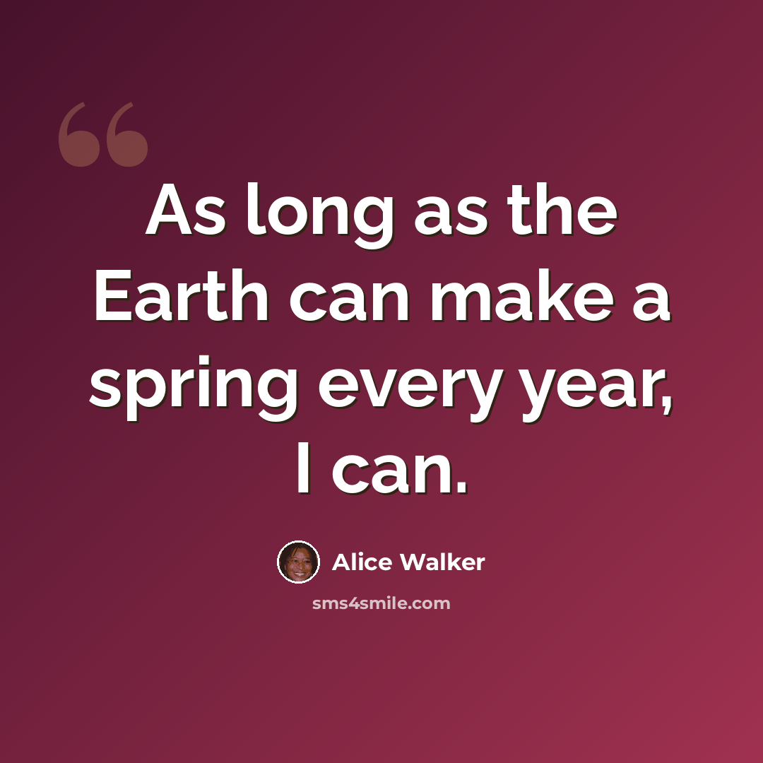 “As long as the Earth can make a spring every year, I can.” quote by Alice Walker