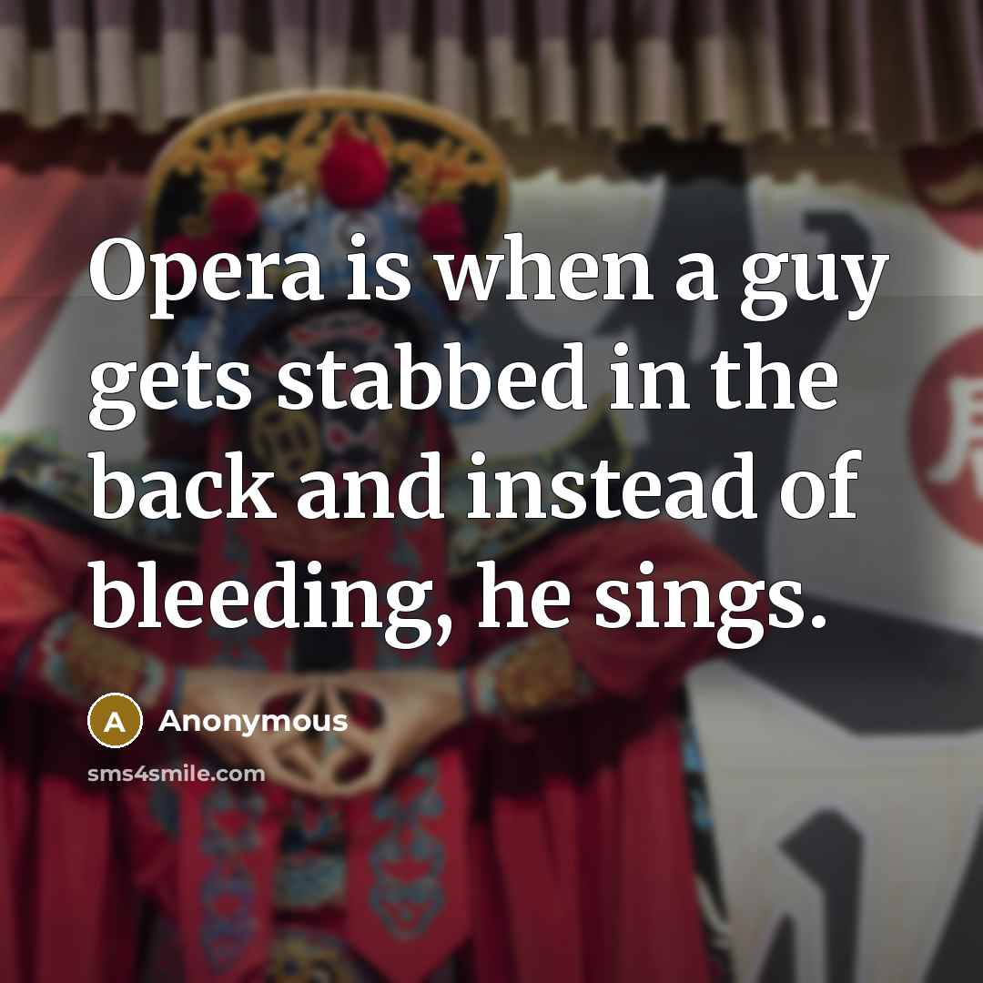 “Opera is when a guy gets stabbed in the back and instead of bleeding, he sings.” quote by Anonymous
