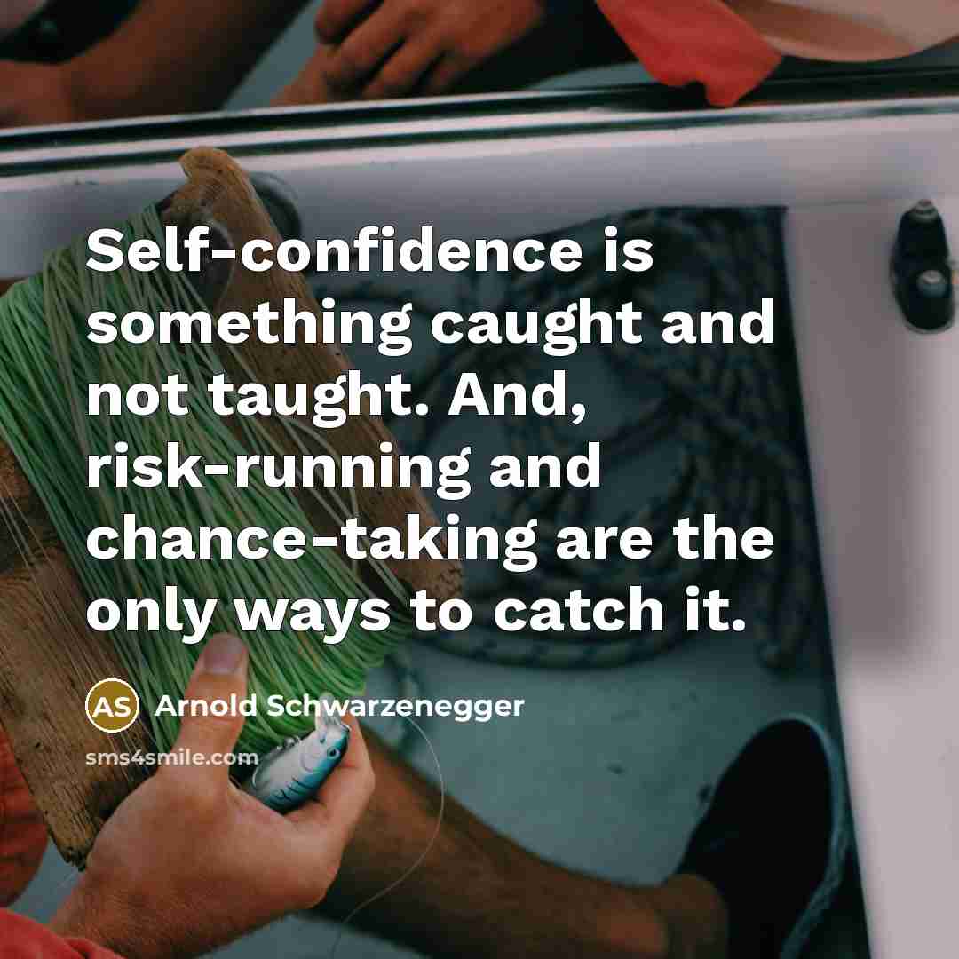 “Self-confidence is something caught and not taught. And, risk-running and chance-taking are the only ways to catch it.” quote by Arnold Schwarzenegger