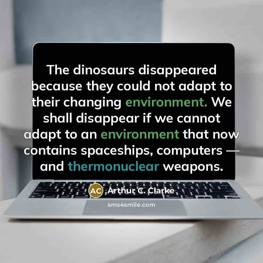 “The dinosaurs disappeared because they could not adapt to their changing environment. We shall disappear if we cannot adapt to an environment that now contains spaceships, computers — and thermonuclear weapons.” quote by Arthur C. Clarke