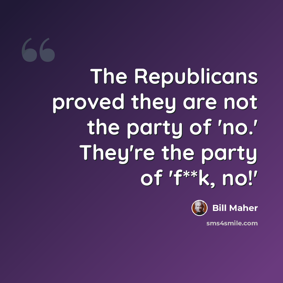 “The Republicans proved they are not the party of 'no.' They're the party of 'f**k, no!'” quote by Bill Maher