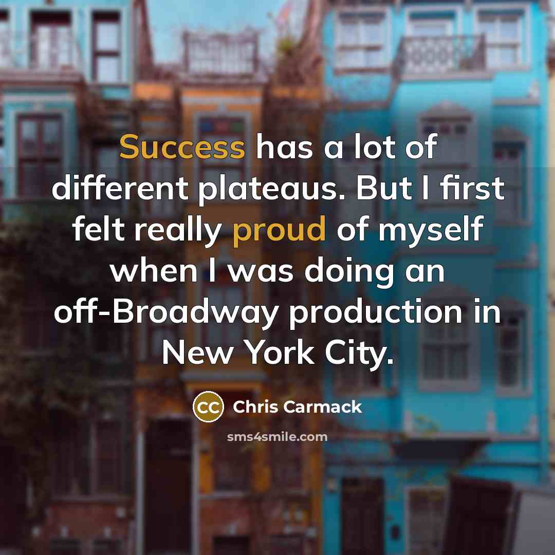 “Success has a lot of different plateaus. But I first felt really proud of myself when I was doing an off-Broadway production in New York City.” quote by Chris Carmack