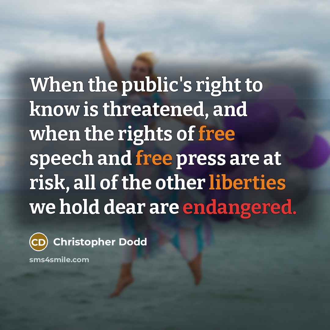 “When the public's right to know is threatened, and when the rights of free speech and free press are at risk, all of the other liberties we hold dear are endangered.” quote by Christopher Dodd