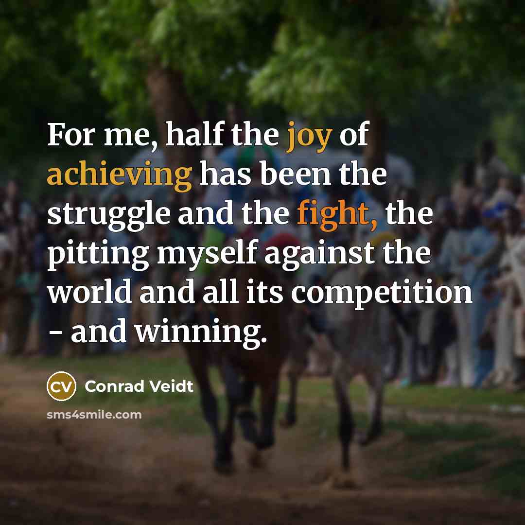 “For me, half the joy of achieving has been the struggle and the fight, the pitting myself against the world and all its competition - and winning.” quote by Conrad Veidt