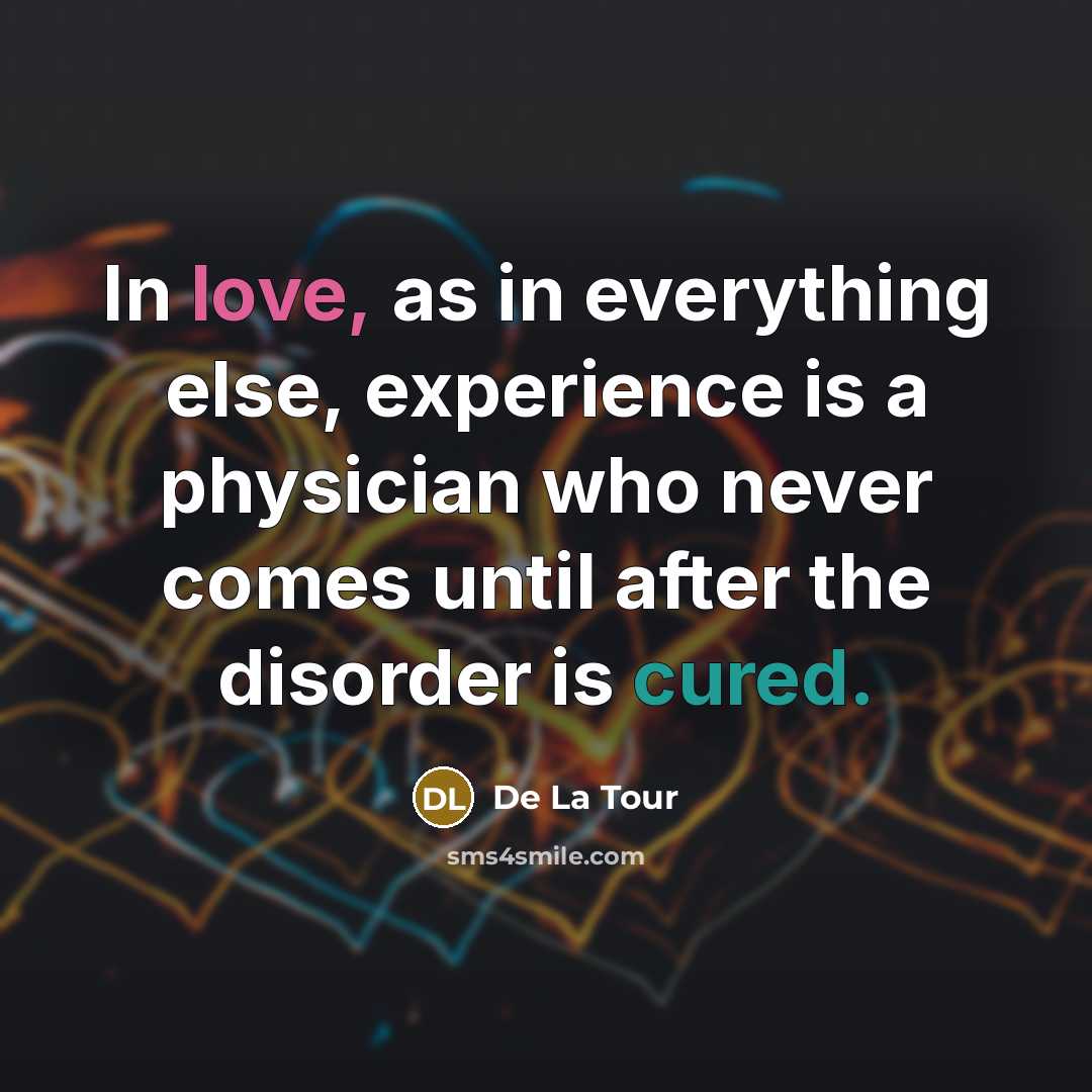“In love, as in everything else, experience is a physician who never comes until after the disorder is cured.” quote by De La Tour