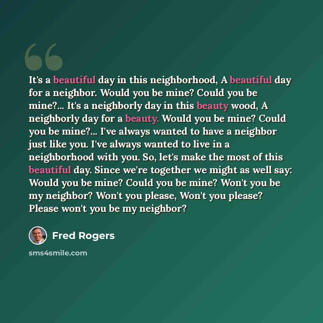 “It's a beautiful day in this neighborhood, A beautiful day for a neighbor. Would you be mine? Could you be mine?... It's a neighborly day in this beauty wood, A neighborly day for a beauty. Would you be mine? Could you be mine?... I've always wanted to have a neighbor just like you. I've always…” quote by Fred Rogers