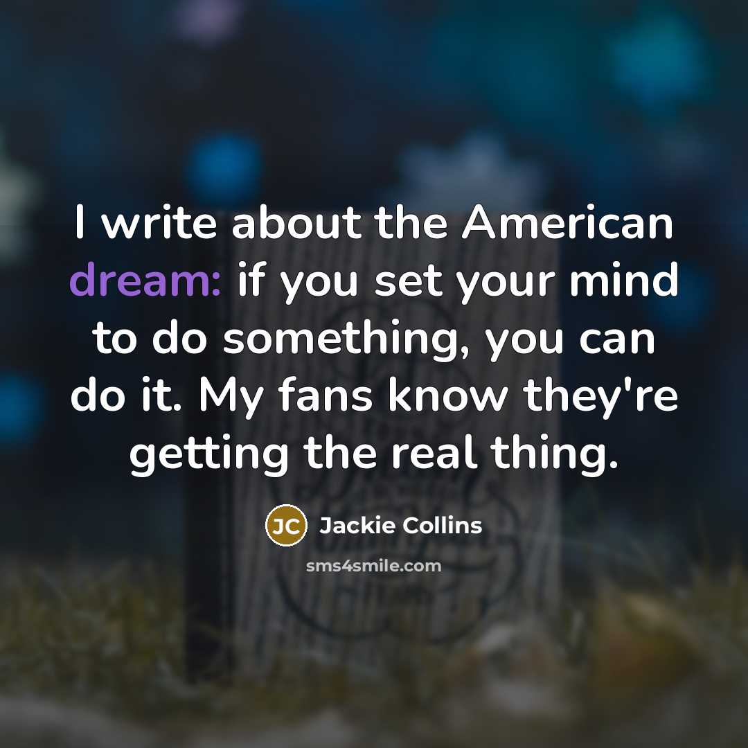 “I write about the American dream: if you set your mind to do something, you can do it. My fans know they're getting the real thing.” quote by Jackie Collins