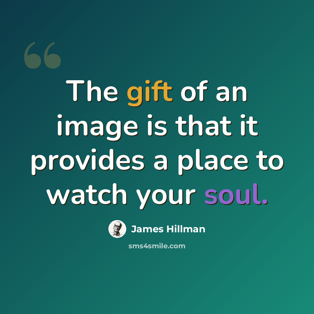 “The gift of an image is that it provides a place to watch your soul.” quote by James Hillman