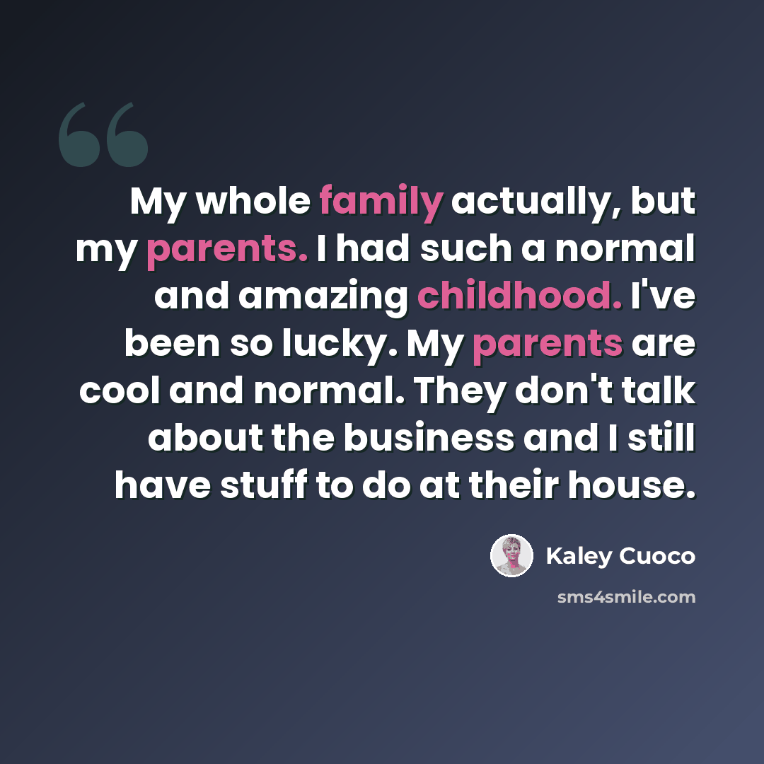 “My whole family actually, but my parents. I had such a normal and amazing childhood. I've been so lucky. My parents are cool and normal. They don't talk about the business and I still have stuff to do at their house.” quote by Kaley Cuoco