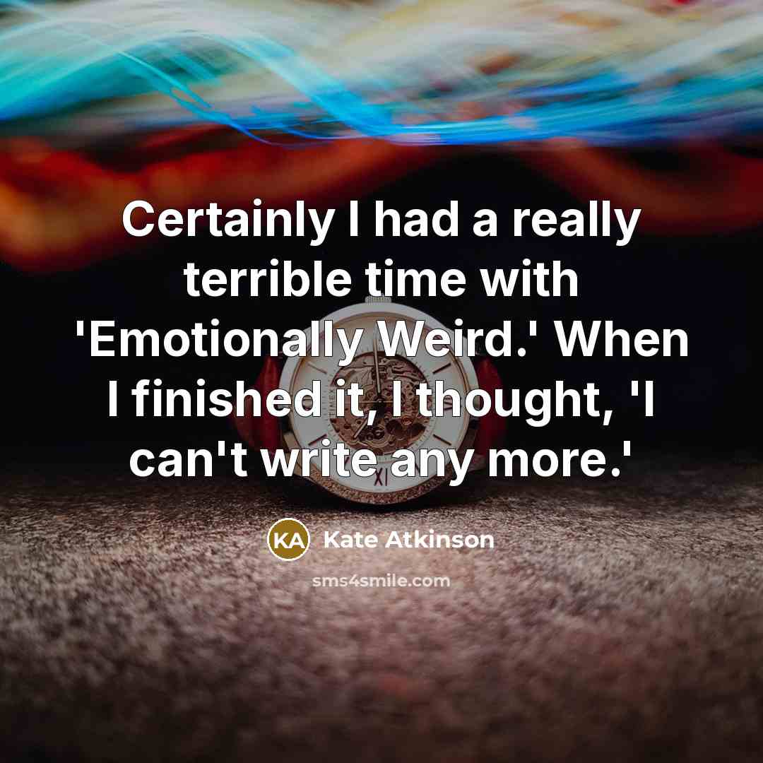 “Certainly I had a really terrible time with 'Emotionally Weird.' When I finished it, I thought, 'I can't write any more.'” quote by Kate Atkinson