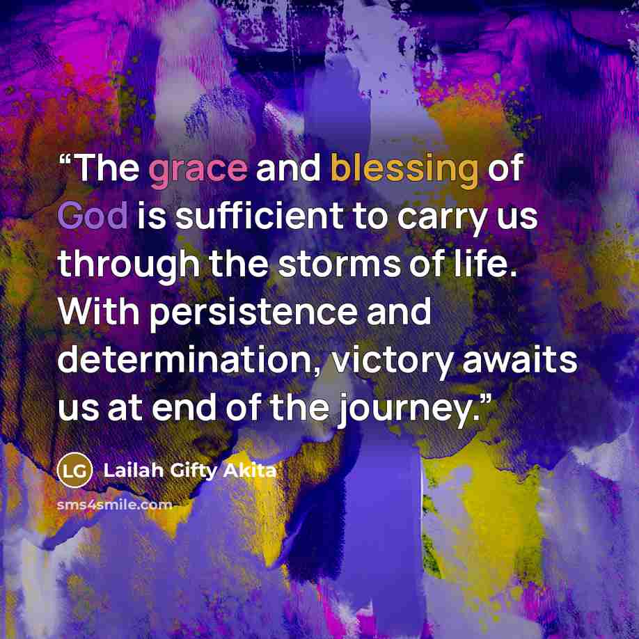 “The grace and blessing of God is sufficient to carry us through the storms of life. With persistence and determination, victory awaits us at end of the journey.” quote by Lailah Gifty Akita