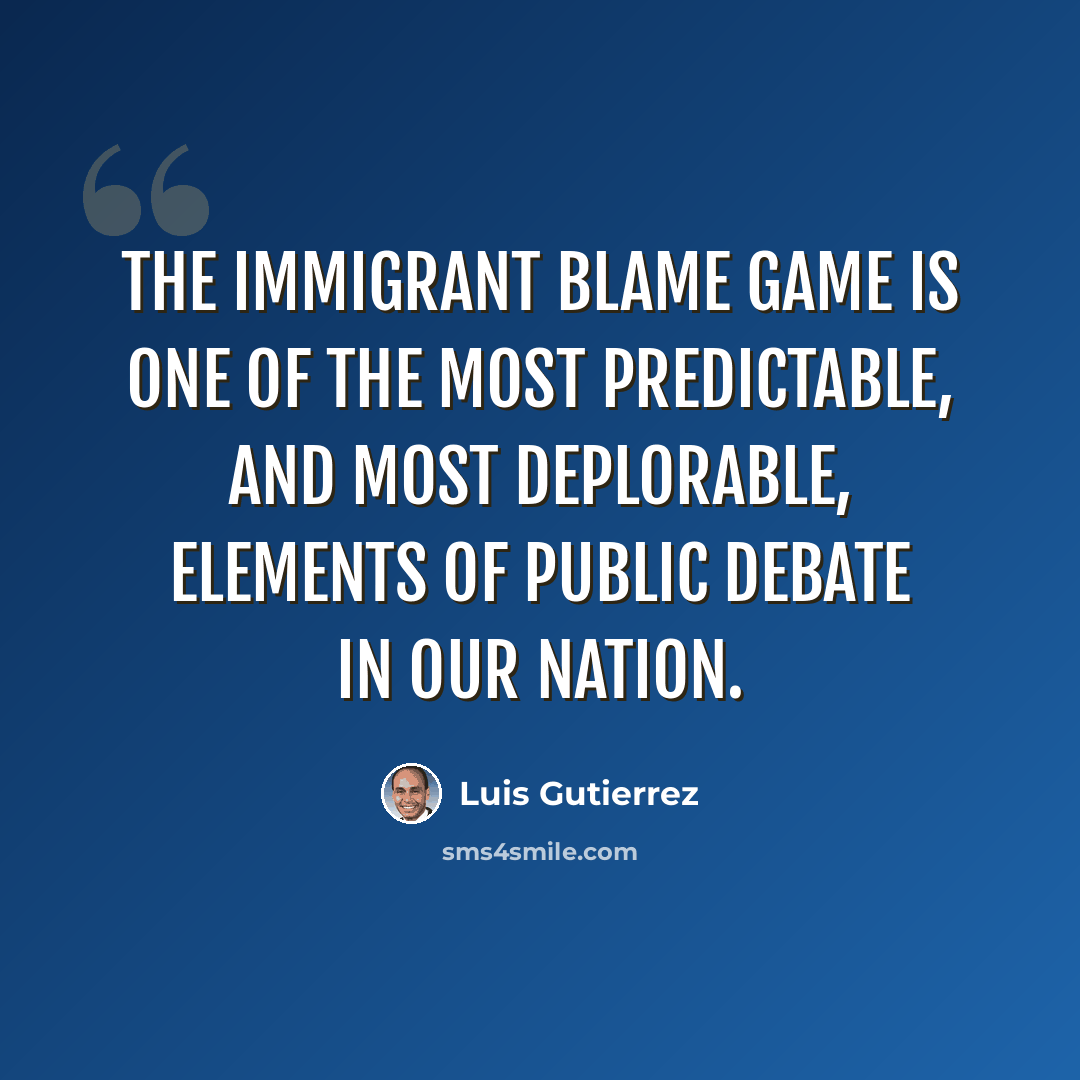 “The immigrant blame game is one of the most predictable, and most deplorable, elements of public debate in our nation.” quote by Luis Gutierrez