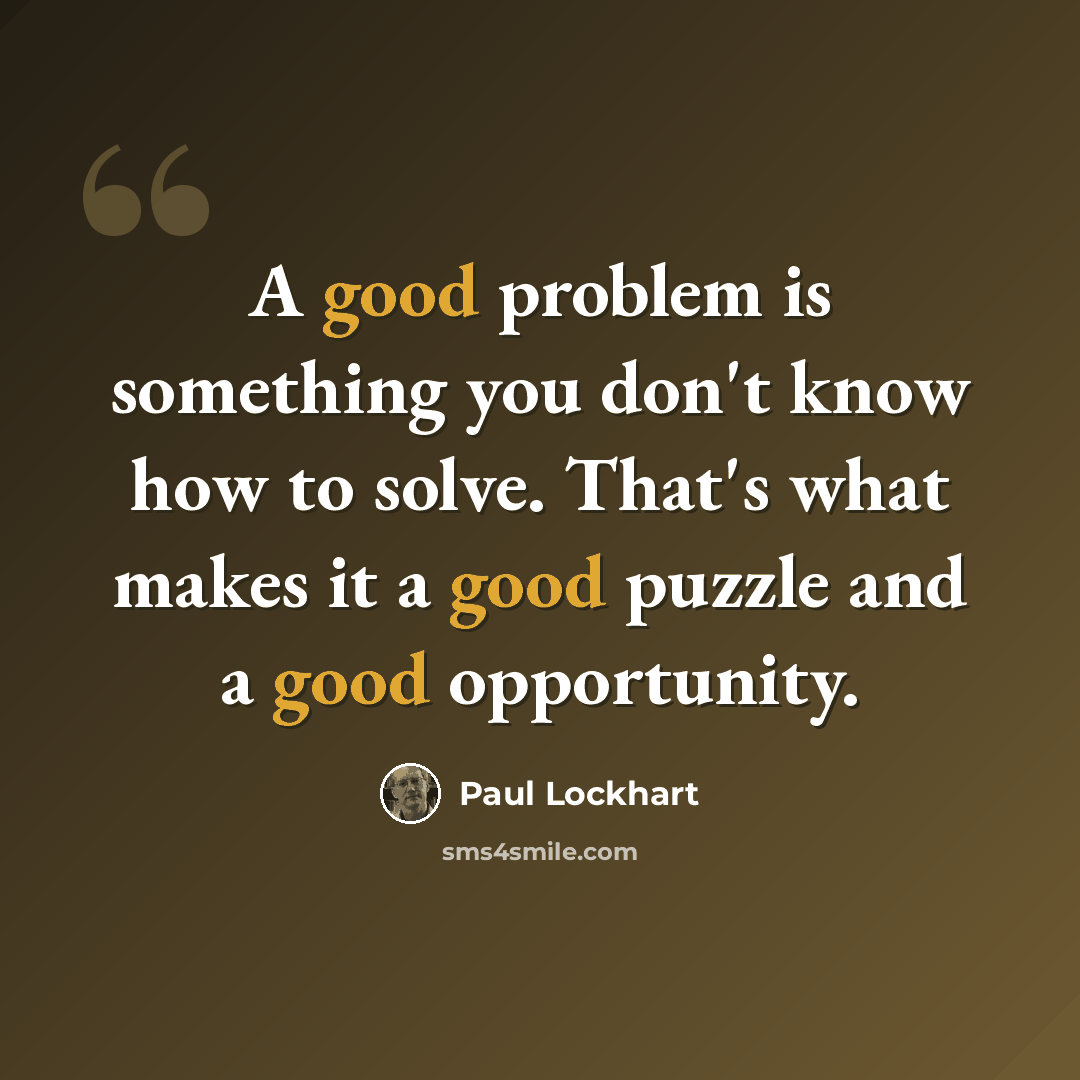 “A good problem is something you don't know how to solve. That's what makes it a good puzzle and a good opportunity.” quote by Paul Lockhart