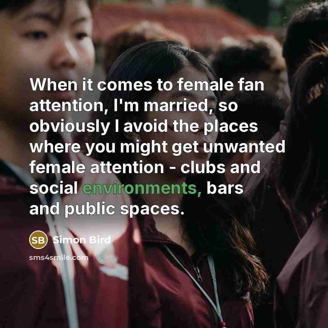 “When it comes to female fan attention, I'm married, so obviously I avoid the places where you might get unwanted female attention - clubs and social environments, bars and public spaces.” quote by Simon Bird