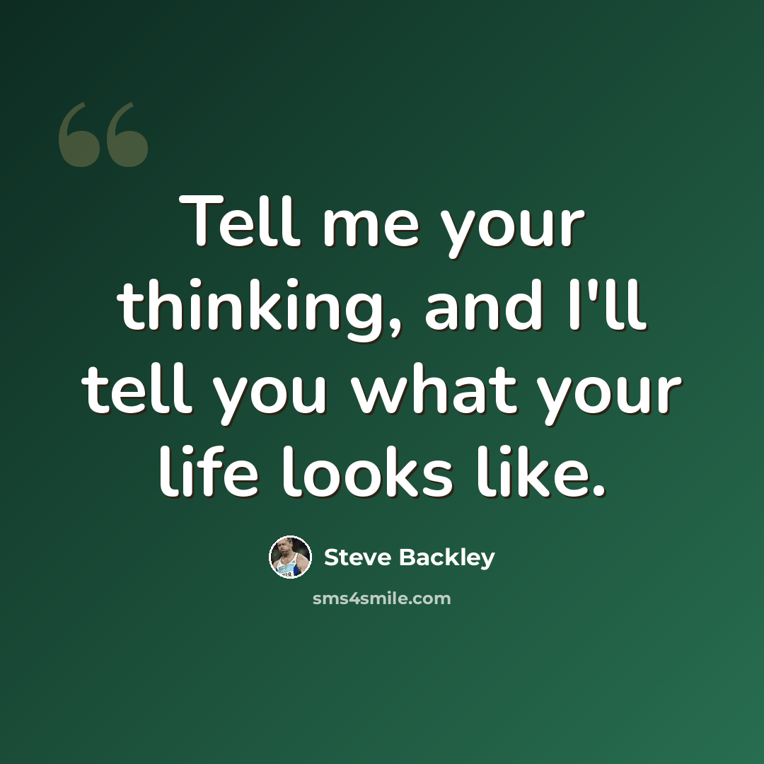 “Tell me your thinking, and I'll tell you what your life looks like.” quote by Steve Backley