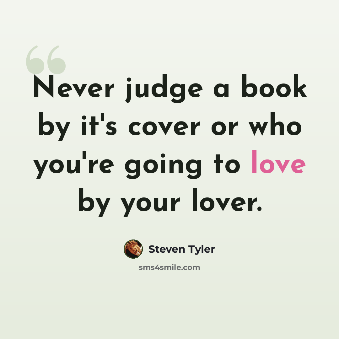 “Never judge a book by it's cover or who you're going to love by your lover.” quote by Steven Tyler