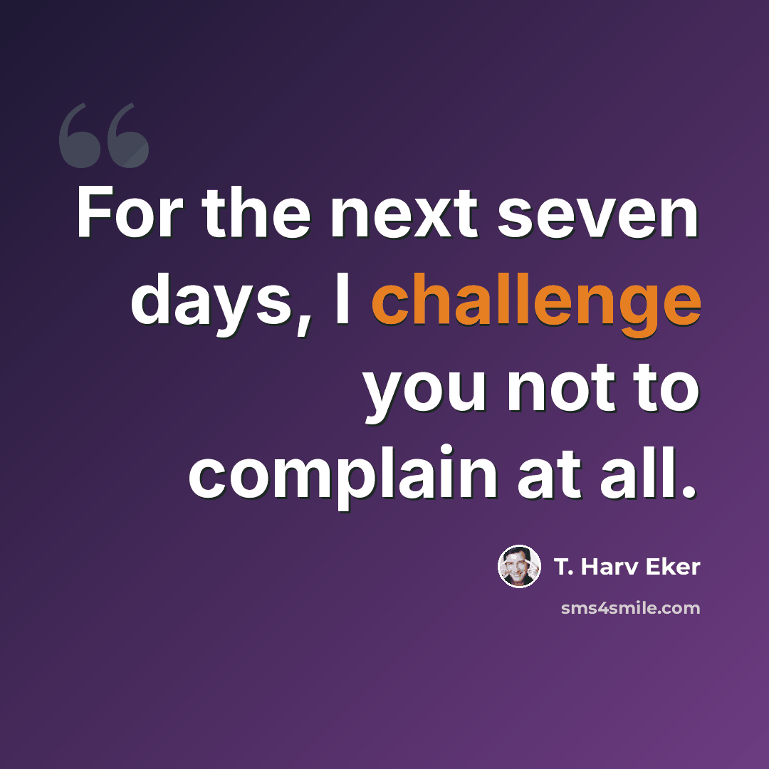 “For the next seven days, I challenge you not to complain at all.” quote by T. Harv Eker