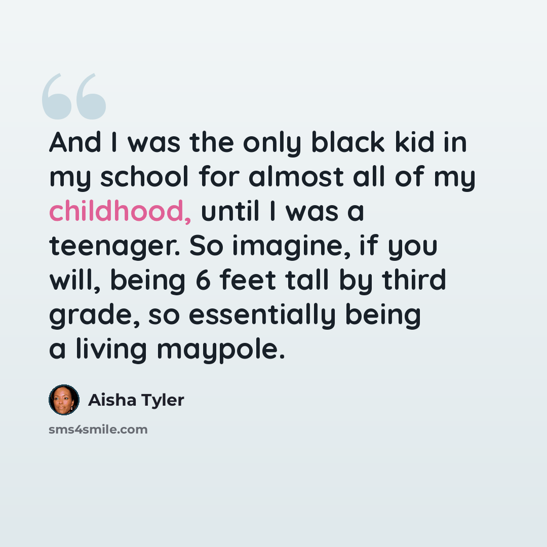 “And I was the only black kid in my school for almost all of my childhood, until I was a teenager. So imagine, if you will, being 6 feet tall by third grade, so essentially being a living maypole.” quote by Aisha Tyler