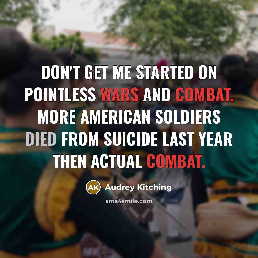“Don't get me started on pointless wars and combat. More American soldiers died from SUICIDE last year then actual combat.” quote by Audrey Kitching