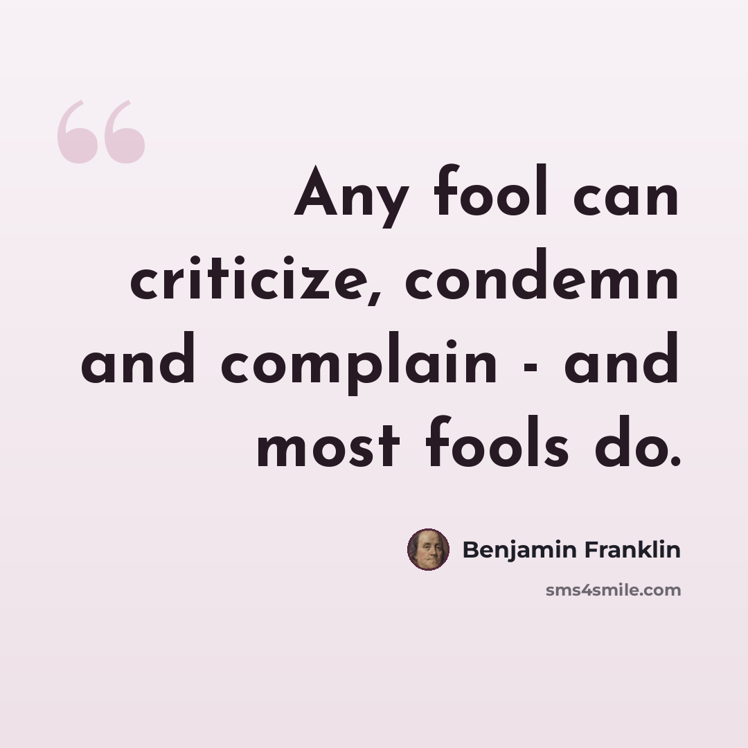 “Any fool can criticize, condemn and complain - and most fools do.” quote by Benjamin Franklin
