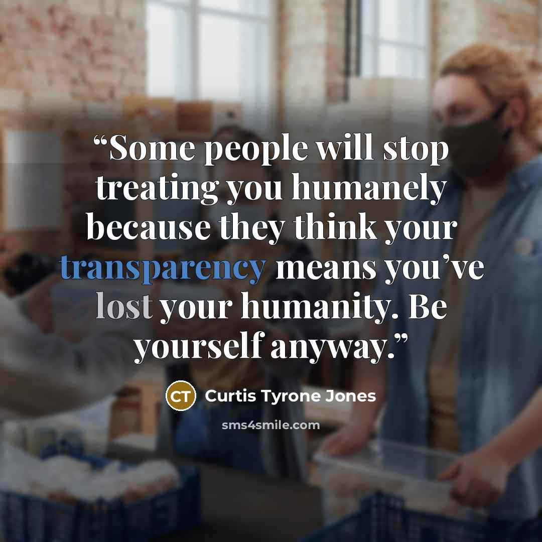 “Some people will stop treating you humanely because they think your transparency means you’ve lost your humanity. Be yourself anyway.” quote by Curtis Tyrone Jones