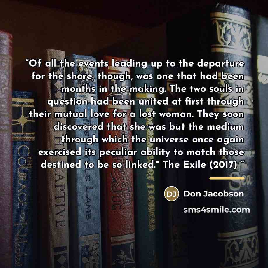 “Of all the events leading up to the departure for the shore, though, was one that had been months in the making. The two souls in question had been united at first through their mutual love for a lost woman. They soon discovered that she was but the medium through which the universe once again…” quote by Don Jacobson