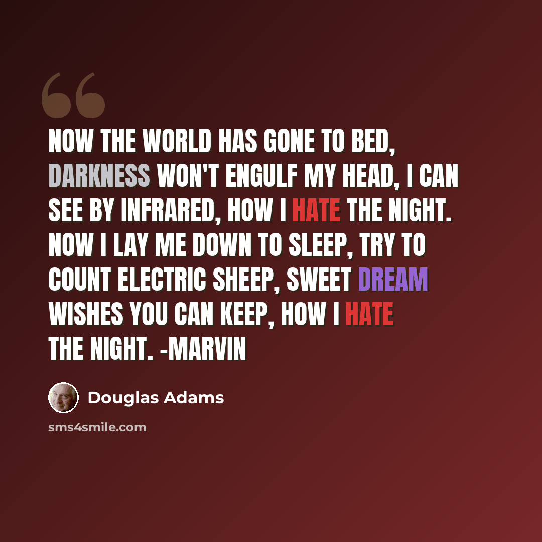 “Now the world has gone to bed, Darkness won't engulf my head, I can see by infrared, How I hate the night. Now I lay me down to sleep, Try to count electric sheep, Sweet dream wishes you can keep, How I hate the night. -Marvin” quote by Douglas Adams