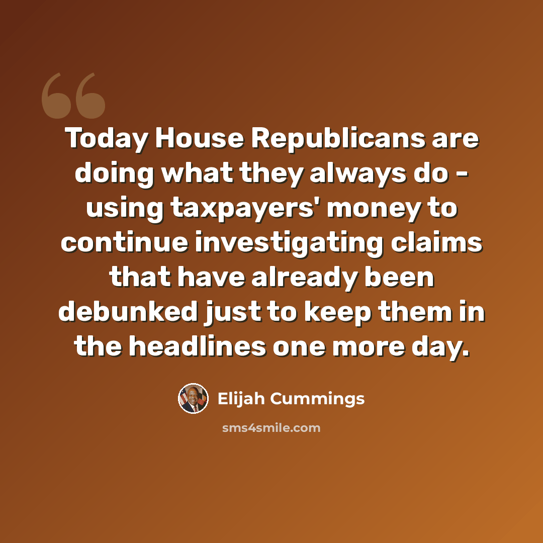 “Today House Republicans are doing what they always do - using taxpayers' money to continue investigating claims that have already been debunked just to keep them in the headlines one more day.” quote by Elijah Cummings