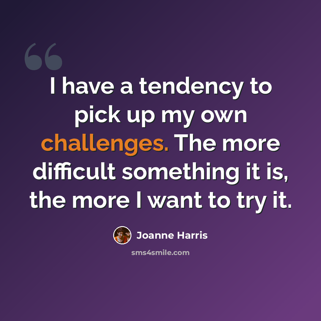 “I have a tendency to pick up my own challenges. The more difficult something it is, the more I want to try it.” quote by Joanne Harris