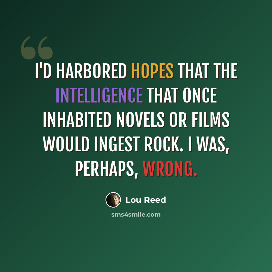 “I'd harbored hopes that the intelligence that once inhabited novels or films would ingest rock. I was, perhaps, wrong.” quote by Lou Reed