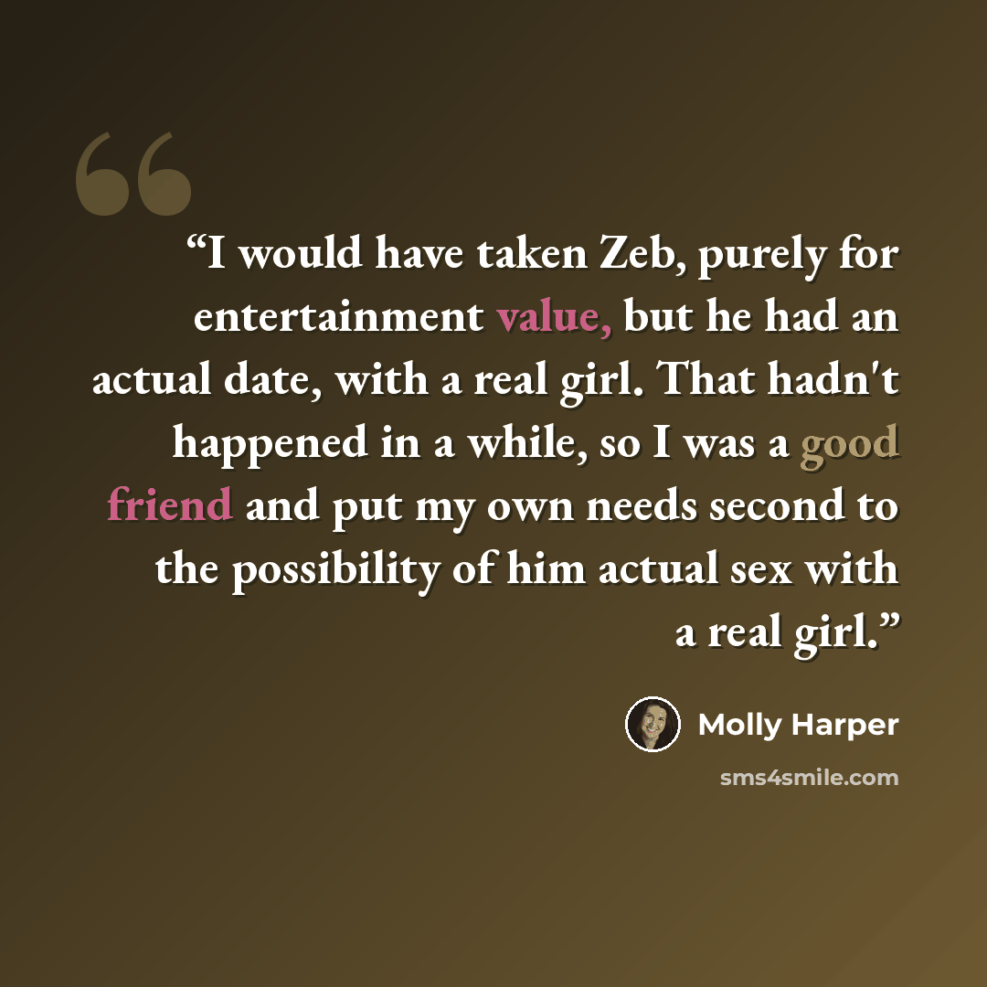 “I would have taken Zeb, purely for entertainment value, but he had an actual date, with a real girl. That hadn't happened in a while, so I was a good friend and put my own needs second to the possibility of him actual sex with a real girl.” quote by Molly Harper