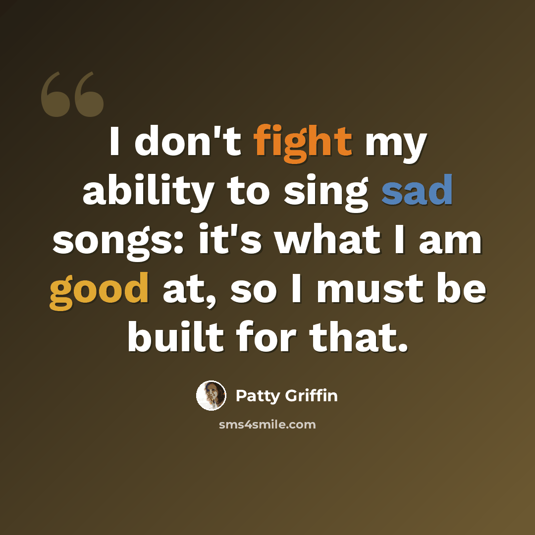 “I don't fight my ability to sing sad songs: it's what I am good at, so I must be built for that.” quote by Patty Griffin