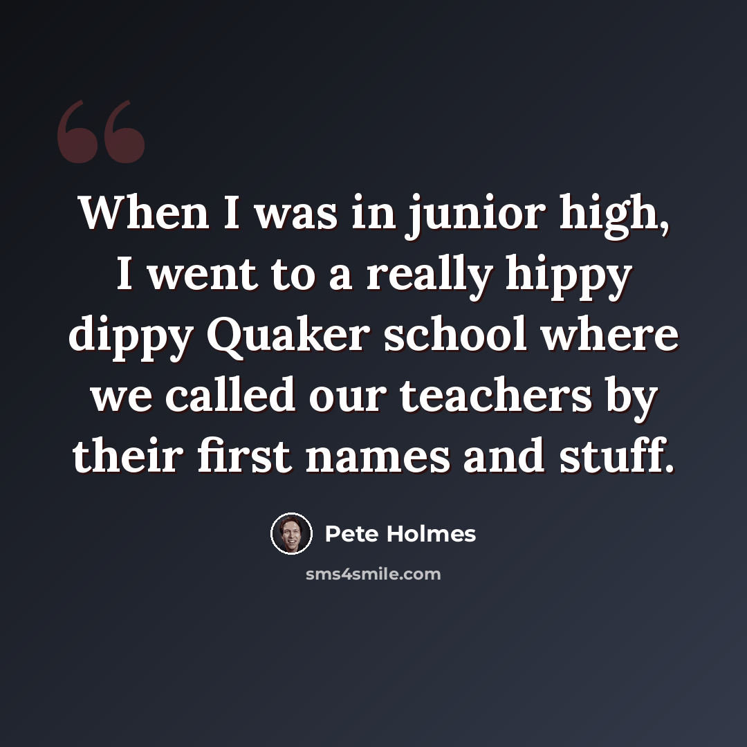 “When I was in junior high, I went to a really hippy dippy Quaker school where we called our teachers by their first names and stuff.” quote by Pete Holmes