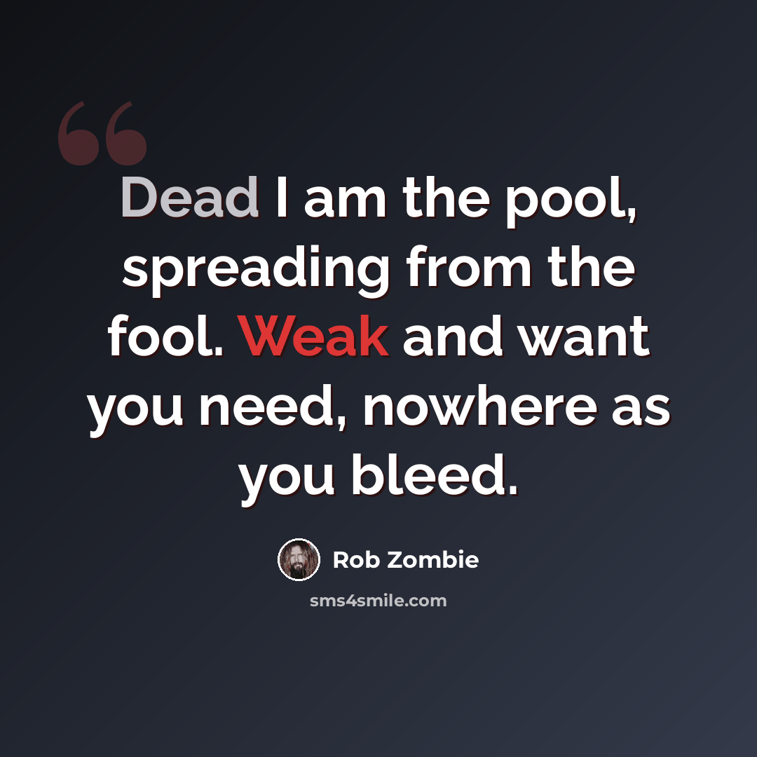 “Dead I am the pool, spreading from the fool. Weak and want you need, nowhere as you bleed.” quote by Rob Zombie