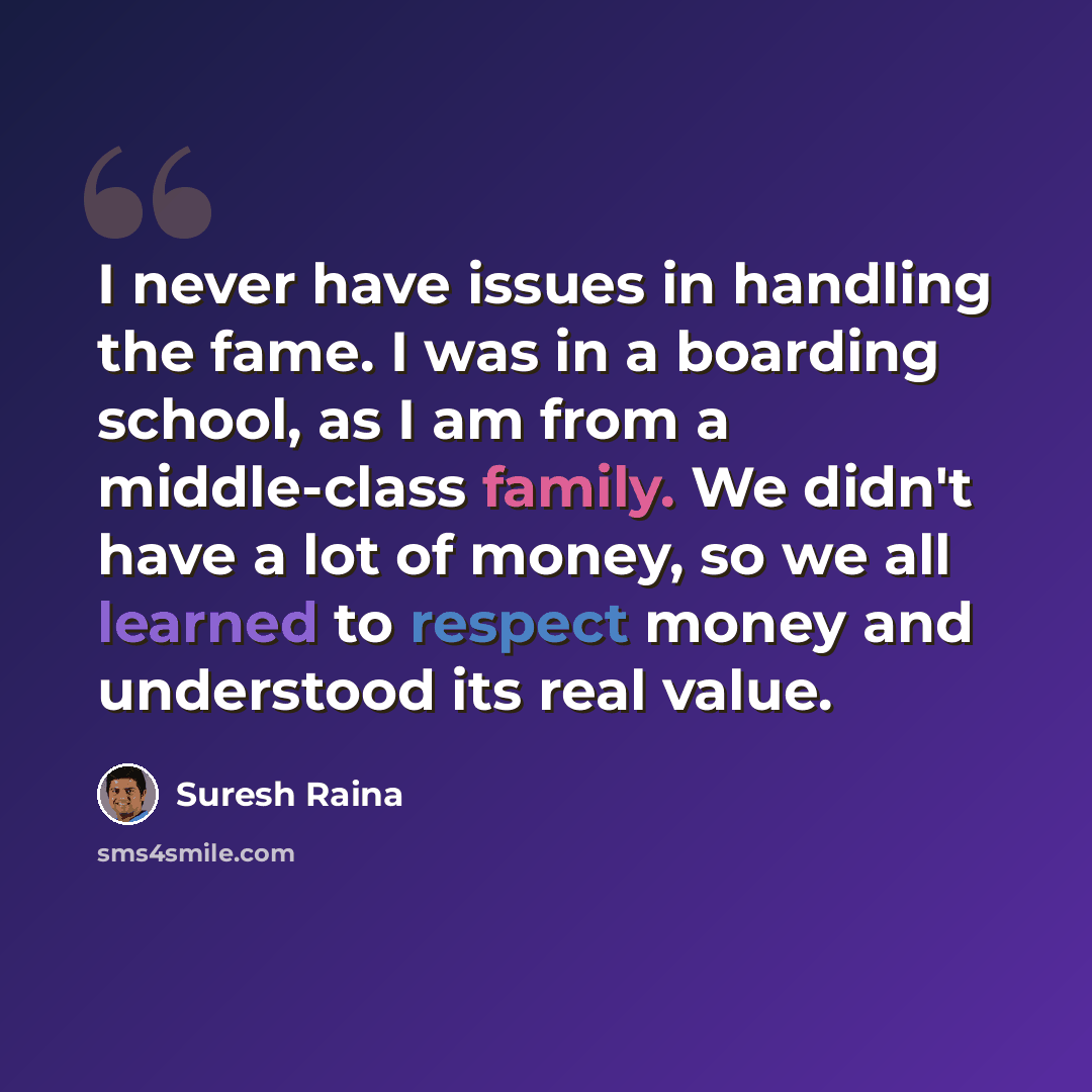 “I never have issues in handling the fame. I was in a boarding school, as I am from a middle-class family. We didn't have a lot of money, so we all learned to respect money and understood its real value.” quote by Suresh Raina