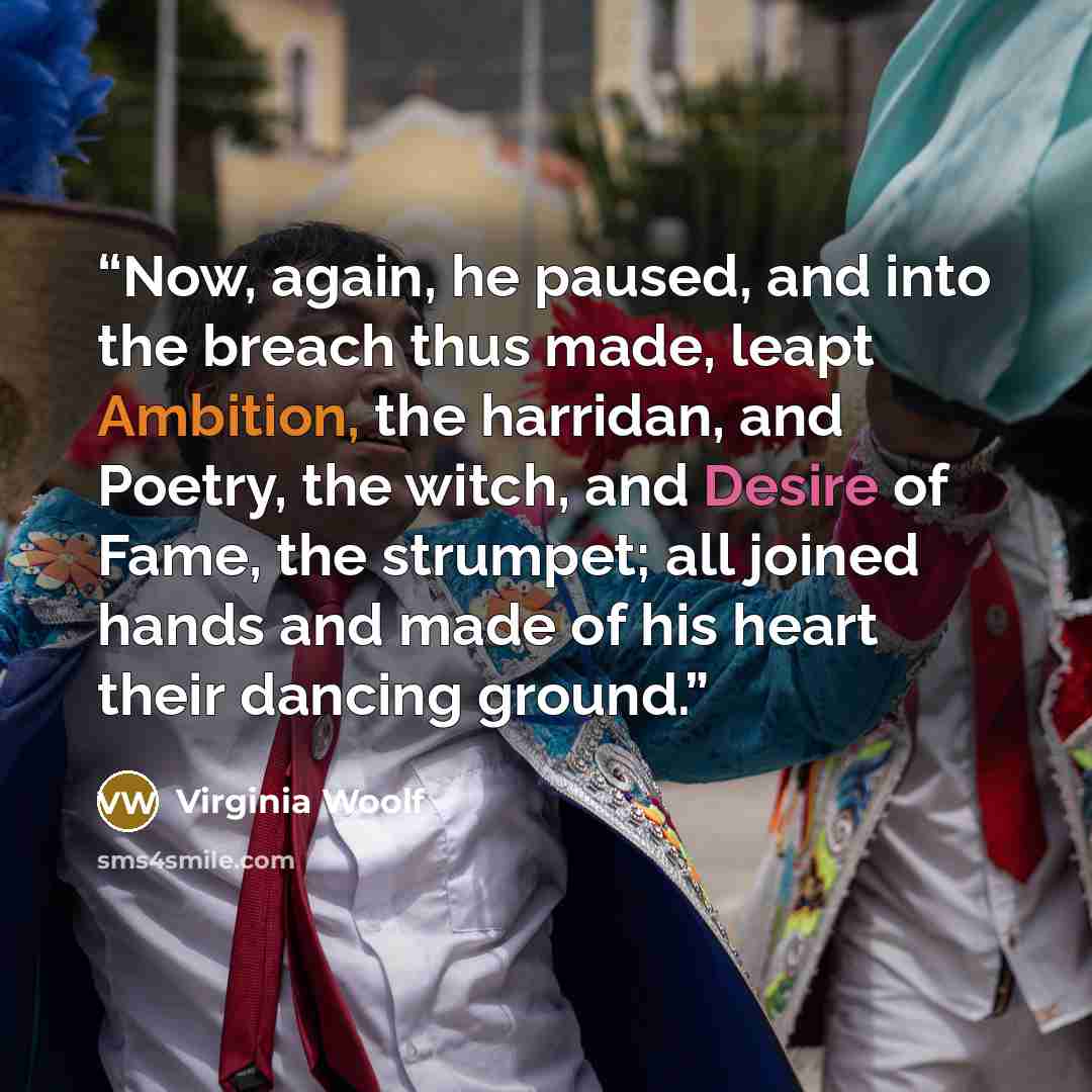 “Now, again, he paused, and into the breach thus made, leapt Ambition, the harridan, and Poetry, the witch, and Desire of Fame, the strumpet; all joined hands and made of his heart their dancing ground.” quote by Virginia Woolf
