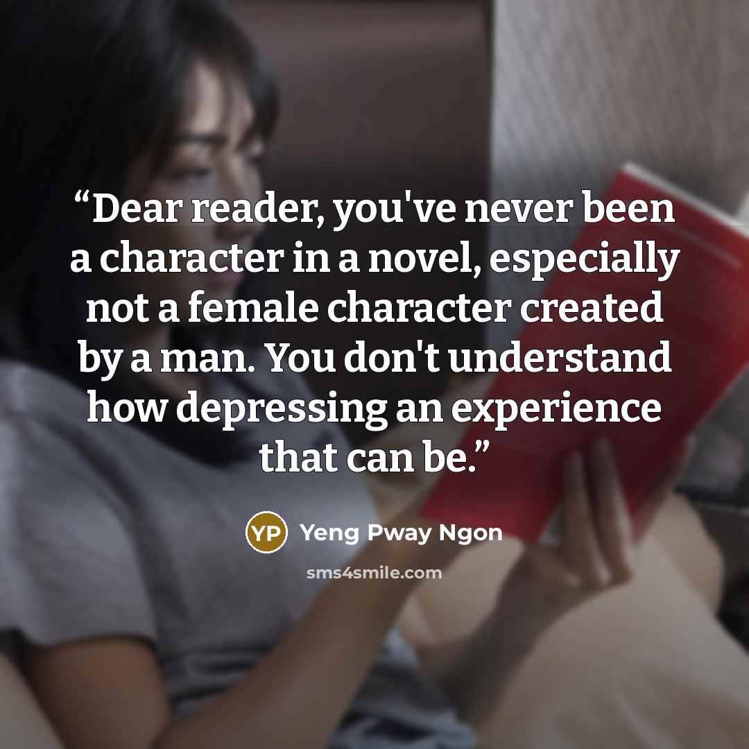 “Dear reader, you've never been a character in a novel, especially not a female character created by a man. You don't understand how depressing an experience that can be.” quote by Yeng Pway Ngon