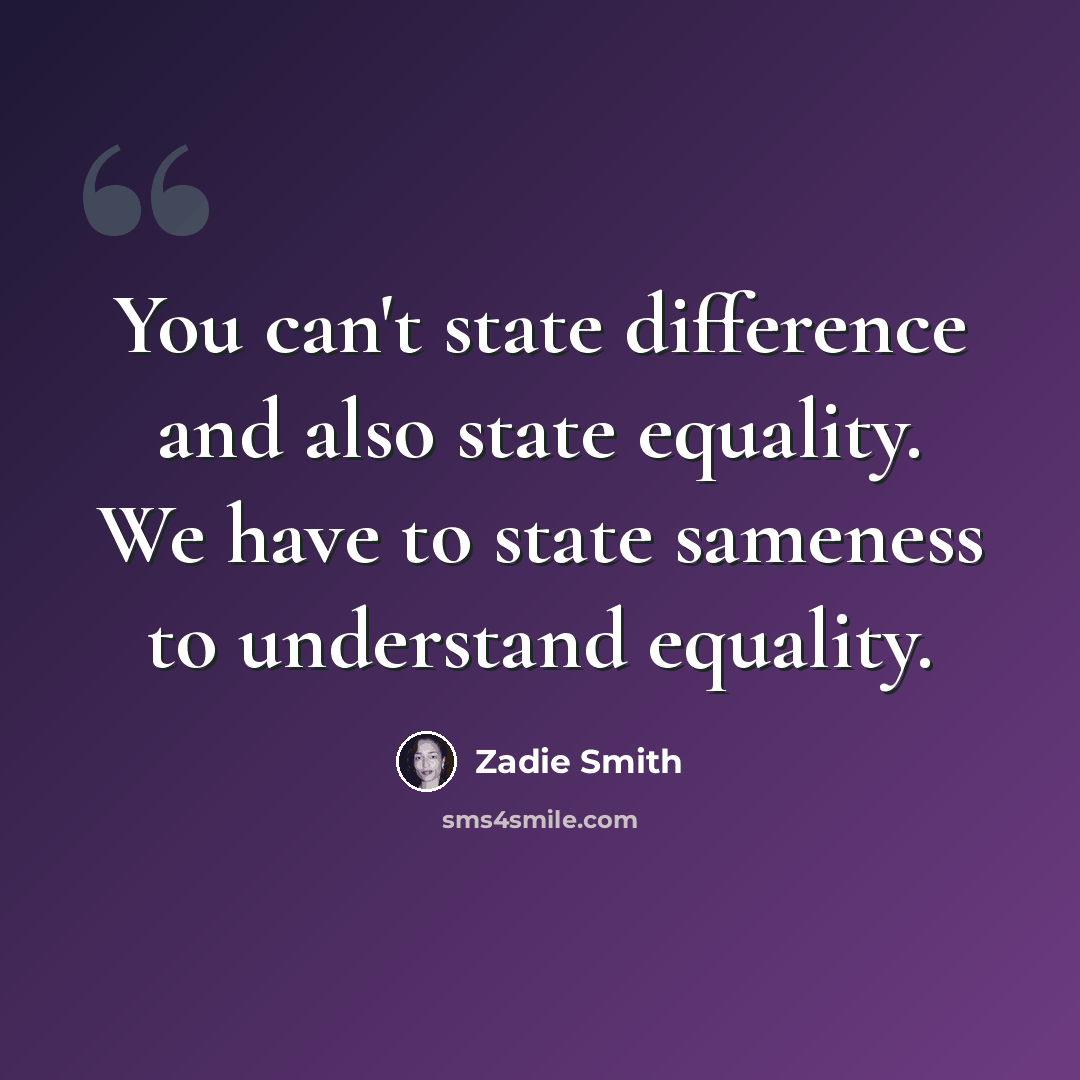 “You can't state difference and also state equality. We have to state sameness to understand equality.” quote by Zadie Smith